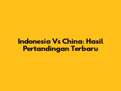 Indonesia Vs China: Hasil Pertandingan Terbaru