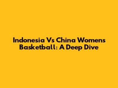 Indonesia Vs China Women's Basketball: A Deep Dive