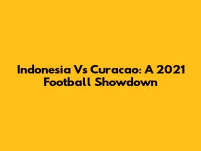 Indonesia Vs Curacao: A 2021 Football Showdown