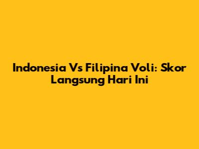 Indonesia Vs Filipina Voli: Skor Langsung Hari Ini