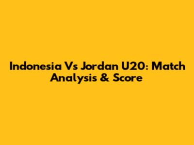 Indonesia Vs Jordan U20: Match Analysis & Score