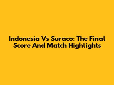 Indonesia Vs Suraco: The Final Score And Match Highlights