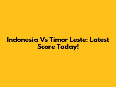Indonesia Vs Timor Leste: Latest Score Today!