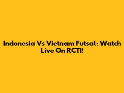 Indonesia Vs Vietnam Futsal: Watch Live On RCTI!