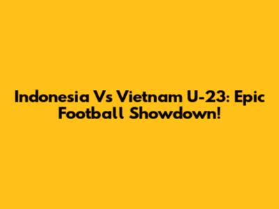Indonesia Vs Vietnam U-23: Epic Football Showdown!