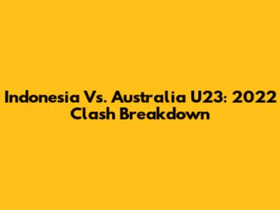 Indonesia Vs. Australia U23: 2022 Clash Breakdown