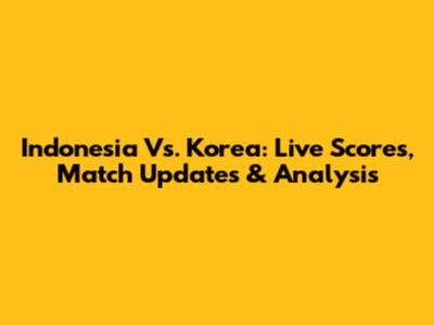 Indonesia Vs. Korea: Live Scores, Match Updates & Analysis