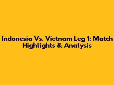 Indonesia Vs. Vietnam Leg 1: Match Highlights & Analysis