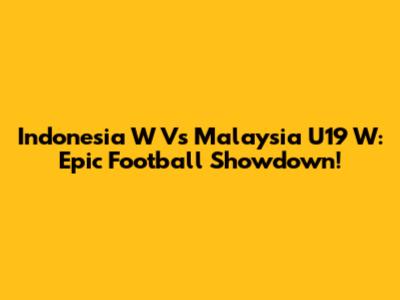 Indonesia W Vs Malaysia U19 W: Epic Football Showdown!