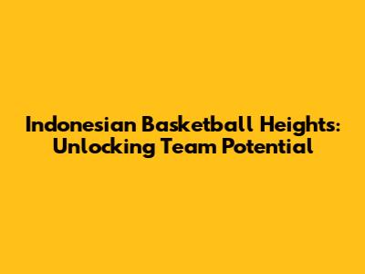 Indonesian Basketball Heights: Unlocking Team Potential
