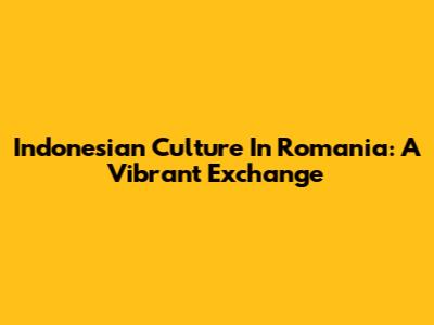 Indonesian Culture In Romania: A Vibrant Exchange