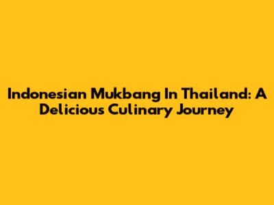 Indonesian Mukbang In Thailand: A Delicious Culinary Journey