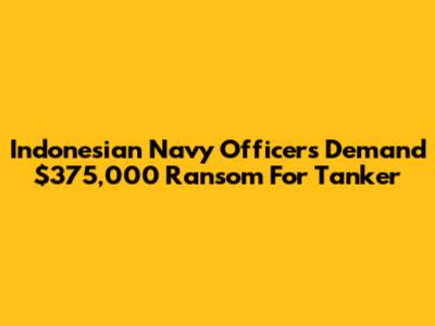 Indonesian Navy Officers Demand $375,000 Ransom For Tanker