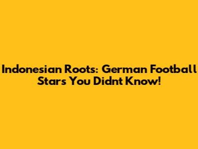 Indonesian Roots: German Football Stars You Didn't Know!