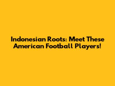 Indonesian Roots: Meet These American Football Players!
