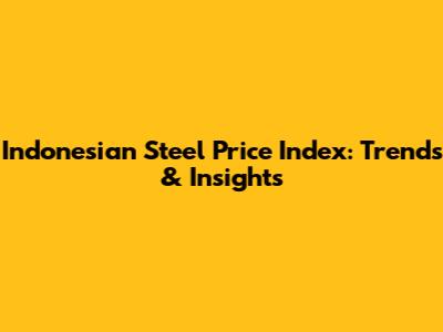 Indonesian Steel Price Index: Trends & Insights