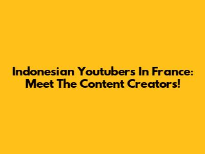 Indonesian Youtubers In France: Meet The Content Creators!