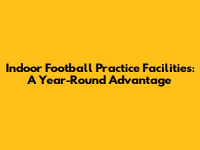 Indoor Football Practice Facilities: A Year-Round Advantage