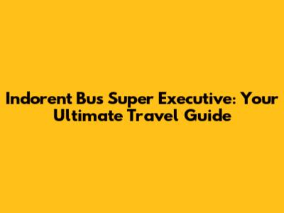 Indorent Bus Super Executive: Your Ultimate Travel Guide