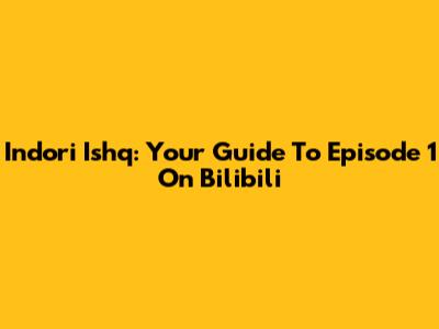Indori Ishq: Your Guide To Episode 1 On Bilibili