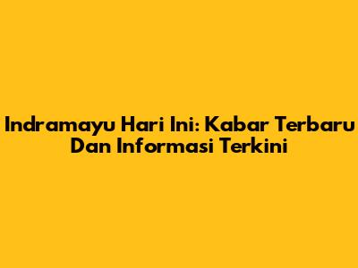 Indramayu Hari Ini: Kabar Terbaru Dan Informasi Terkini