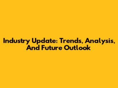 Industry Update: Trends, Analysis, And Future Outlook
