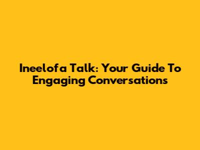 Ineelofa Talk: Your Guide To Engaging Conversations