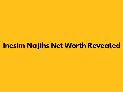 Inesim Najih's Net Worth Revealed