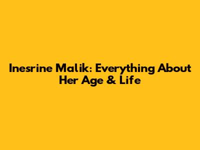 Inesrine Malik: Everything About Her Age & Life