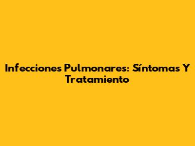 Infecciones Pulmonares: Síntomas Y Tratamiento