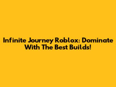 Infinite Journey Roblox: Dominate With The Best Builds!