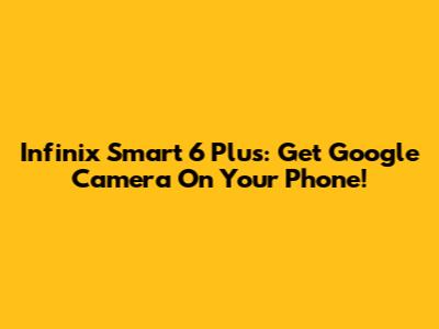 Infinix Smart 6 Plus: Get Google Camera On Your Phone!