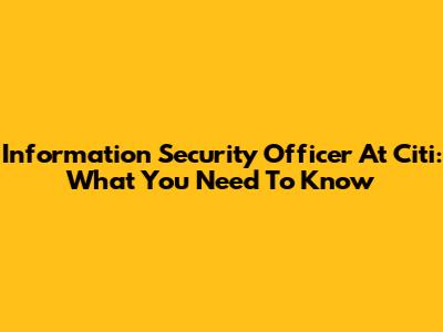 Information Security Officer At Citi: What You Need To Know
