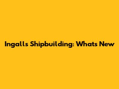 Ingalls Shipbuilding: What's New