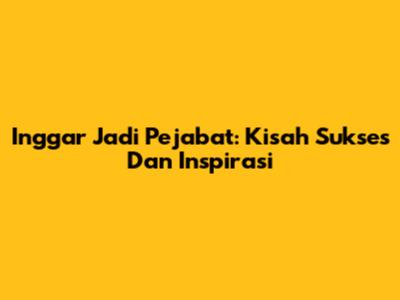 Inggar Jadi Pejabat: Kisah Sukses Dan Inspirasi