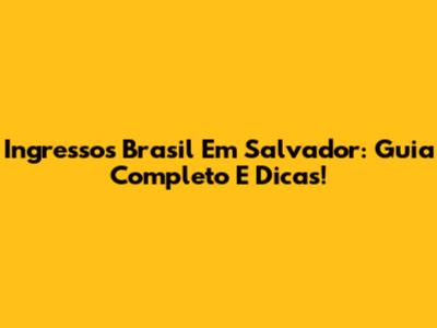 Ingressos Brasil Em Salvador: Guia Completo E Dicas!
