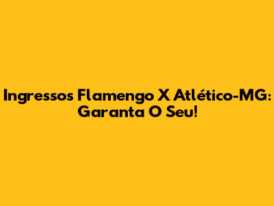 Ingressos Flamengo X Atlético-MG: Garanta O Seu!