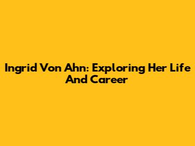 Ingrid Von Ahn: Exploring Her Life And Career