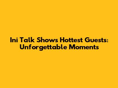 Ini Talk Show's Hottest Guests: Unforgettable Moments