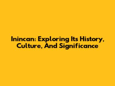 Inincan: Exploring Its History, Culture, And Significance