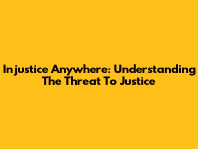 Injustice Anywhere: Understanding The Threat To Justice
