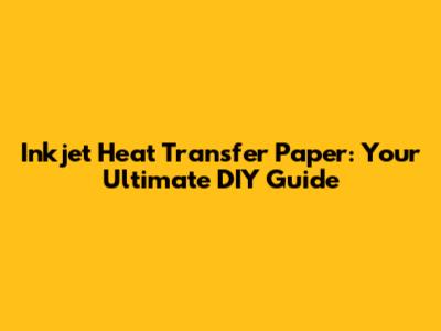 Inkjet Heat Transfer Paper: Your Ultimate DIY Guide