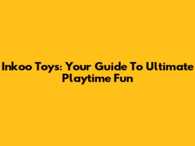 Inkoo Toys: Your Guide To Ultimate Playtime Fun
