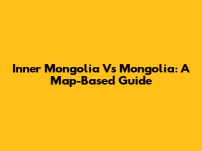 Inner Mongolia Vs Mongolia: A Map-Based Guide