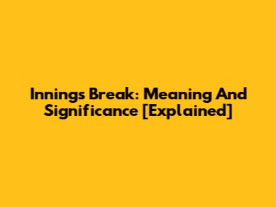 Innings Break: Meaning And Significance [Explained]