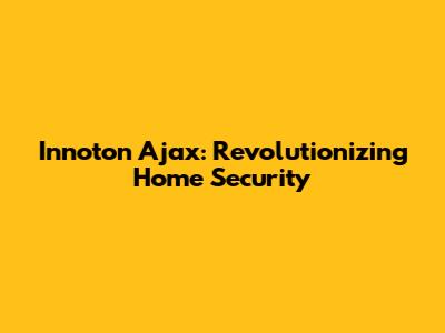 Innoton Ajax: Revolutionizing Home Security