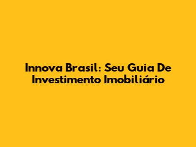 Innova Brasil: Seu Guia De Investimento Imobiliário