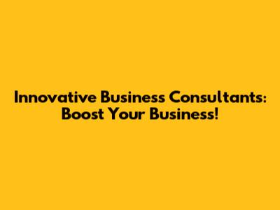 Innovative Business Consultants: Boost Your Business!