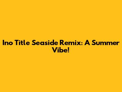 Ino Title Seaside Remix: A Summer Vibe!