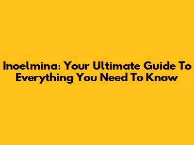 Inoelmina: Your Ultimate Guide To Everything You Need To Know